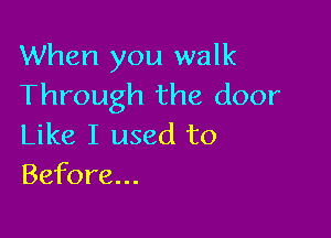 When you walk
Through the door

Like I used to
Before...