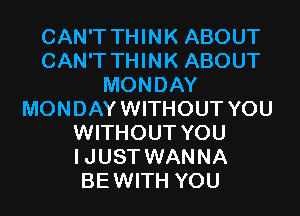 CAN'T THINK ABOUT
CAN'T THINK ABOUT
MONDAY
MONDAYWITHOUT YOU
WITHOUT YOU
IJUST WANNA
BEWITH YOU
