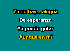 Ya no hay... alegria

De esperanza
Ya puedo gritar

Aunque en mi