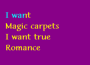 I want
Magic ca rpets

I want true
Romance