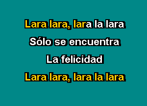 Lara Iara, lara la lara
S(JIo se encuentra
La felicidad

Lara Iara, Iara la lara