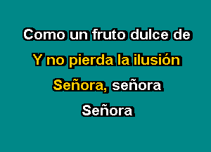 Como un fruto dulce de

Y no pierda Ia ilusic'm

Sefmra, ser'iora

Sefiora