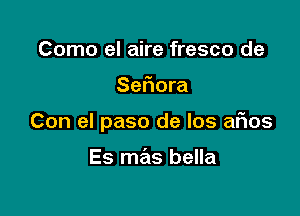 Como el aire fresco de

Sefiora

Con el paso de Ios afios

Es mas bella