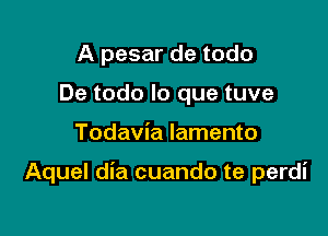 A pesar de todo
De todo lo que tuve

Todavia lamento

Aquel dia cuando te perdi