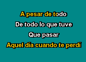 A pesar de todo
De todo lo que tuve

Que pasar

Aquel dia cuando te perdi