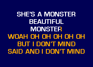 SHES A MONSTER
BEAUTIFUL
MONSTER

WOAH OH OH OH OH OH

BUT I DON'T MIND

SAID AND I DON'T MIND