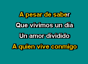 A pesar de saber
Que vivimos un dia

Un amor dividido

A quien vive conmigo