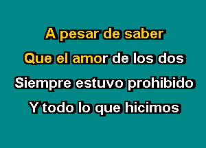 A pesar de saber

Que el amor de los dos

Siempre estuvo prohibido

Y todo lo que hicimos