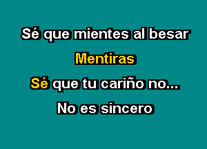 S(a que mientes al besar

Mentiras

S(a que tu carir'io no...

No es sincero