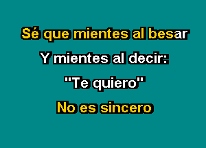 S(a que mientes al besar

Y mientes al decir1
Te quiero

No es sincero