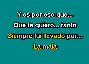 Y es por eso que...

Que te quiero... tanto

Siempre fui llevado por...

La mala