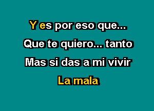 Y es por eso que...

Que te quiero... tanto
Mas si das a mi vivir

La mala