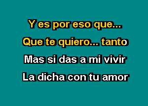 Y es por eso que...

Que te quiero... tanto
Mas si das a mi vivir

La dicha con tu amo