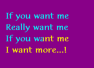 If you want me
Really want me

If you want me
I want more...!