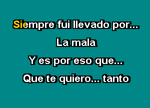 Siempre fui llevado por...

La mala

Y es por eso que...

Que te quiero... tanto