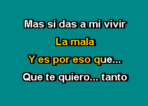 Mas si das a mi vivir

La mala

Y es por eso que...

Que te quiero... tanto