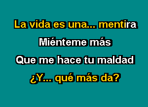 La Vida es una... mentira
Mic'enteme mas

Que me hace tu maldad

(',Y... quiz mas da?