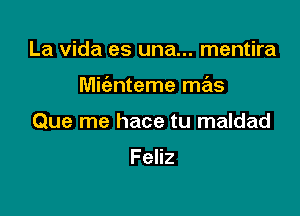 La Vida es una... mentira

Mic'anteme mas

Que me hace tu maldad

Feliz