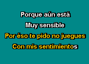 Porque al'm esta

Muy sensible
For (350 te pido no juegues

Con mis sentimientos