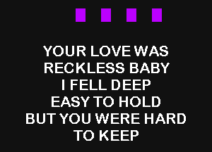 YOUR LOVE WAS
RECKLESS BABY
I FELL DEEP
EASY TO HOLD
BUT YOU WERE HARD
TO KEEP