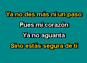 Ya no des mas ni un paso
Pues mi corazdn

Ya no aguanta

Sino estzils segura de ti