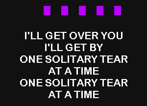 I'LL GET OVER YOU
I'LL GET BY
ONE SOLITARY TEAR
AT A TIME
ONE SOLITARY TEAR
AT A TIME