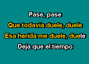 Pase,pase
Que todavia duele, duele

Esa herida me duele, duele

Deja que el tiempo