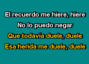 El recuerdo me hiere, hiere
No lo puedo negar
Que todavia duele, duele

Esa herida me duele, duele