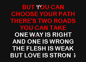 i((

ONEWAY IS RIGHT
AND ONE IS WRONG
THE FLESH IS WEAK
BUT LOVE IS STRON 3