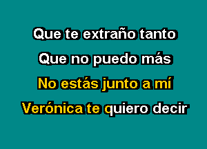 Que te extrafio tanto

Que no puedo mas

No estas junto a mi

Verdnica te quiero decir