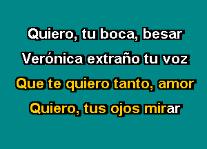 Quiero, tu boca, besar
Verc'mica extraFIo tu voz
Que te quiero tanto, amor

Quiero, tus ojos mirar