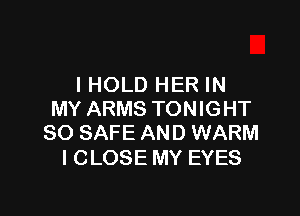 IHOLD HER IN

MY ARMS TONIGHT
SO SAFE AND WARM

I CLOSE MY EYES