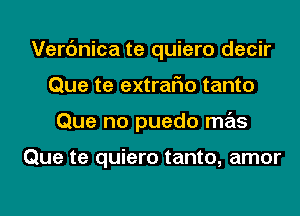 Verc'mica te quiero decir
Que te extraFIo tanto
Que no puedo mas

Que te quiero tanto, amor