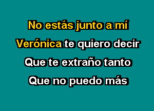 No estas junto a mi
Verc'mica te quiero decir

Que te extrafw tanto

Que no puedo mas