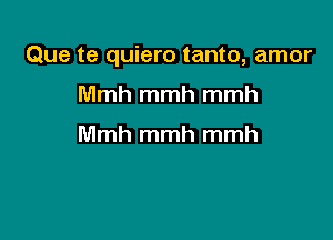 Que te quiero tanto, amor

Mmh mmh mmh

Mmh mmh mmh