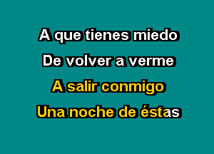 A que tienes miedo

De volver a verme
A salir conmigo

Una noche de ('astas