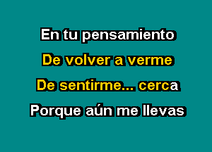 En tu pensamiento
De volver a verme

De sentirme... cerca

Porque aim me llevas