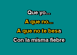 Que yo...

A que no...

A que no te besa

Con la misma flebre