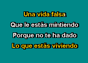 Una Vida falsa
Que Ie estas mintiendo

Porque no te ha dado

Lo que estas viviendo