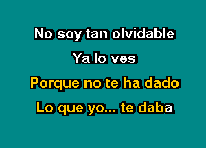 No soy tan olvidable

Ya Io ves

Porque no te ha dado

Lo que yo... te daba