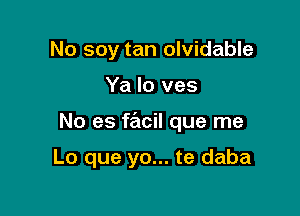 No soy tan olvidable
Ya Io ves

No es facil que me

Lo que yo... te daba