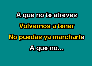 A que no te atreves

Volvernos a tener

No puedas ya marcharte

A que no...