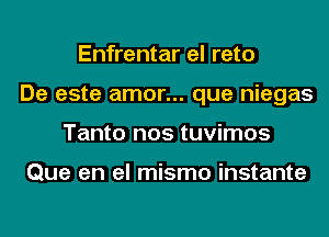 Enfrentar el reto
De este amor... que niegas
Tanto nos tuvimos

Que en el mismo instante