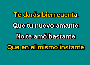 Te daras bien cuenta
Que tu nuevo amante
No te amc') bastante

Que en el mismo instante