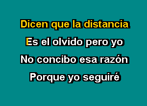 Dicen que la distancia
Es el olvido pero yo

No concibo esa razc'm

Porque yo seguire'a