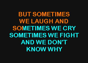 BUT SOMETIMES
WE LAUGH AND
SOMETIMES WECRY
SOMETIMES WE FIGHT
AND WE DON'T
KNOW WHY