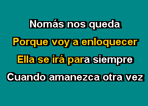 Nomas nos queda
Porque voy a enloquecer
Ella 5e ira para siempre

Cuando amanezca otra vez