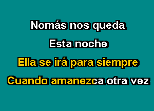 Nomas nos queda
Esta noche
Ella 5e ira para siempre

Cuando amanezca otra vez