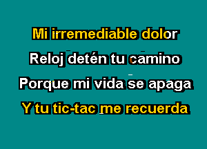 Mi irremediable dolor
Reloj dett'an tu camino
Porque mi Vida ge apaga

Y tu tic-tac me recuerda

g