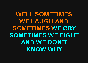 WELL SOMETIMES
WE LAUGH AND
SOMETIMES WECRY
SOMETIMES WE FIGHT
AND WE DON'T
KNOW WHY